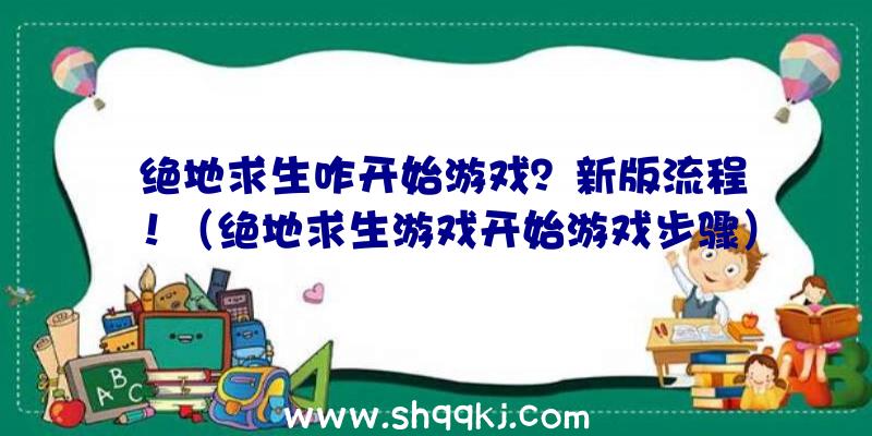 绝地求生咋开始游戏？新版流程！（绝地求生游戏开始游戏步骤）